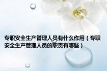 专职安全生产管理人员有什么作用（专职安全生产管理人员的职责有哪些）