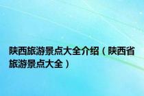 陕西旅游景点大全介绍（陕西省旅游景点大全）