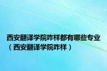 西安翻译学院咋样都有哪些专业（西安翻译学院咋样）