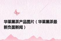 华莱黑茶产品图片（华莱黑茶最新负面新闻）