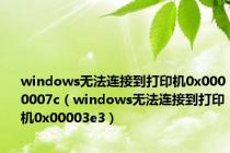 windows无法连接到打印机0x0000007c（windows无法连接到打印机0x00003e3）