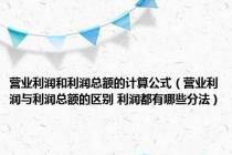 营业利润和利润总额的计算公式（营业利润与利润总额的区别 利润都有哪些分法）