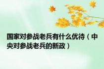 国家对参战老兵有什么优待（中央对参战老兵的新政）