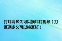 打耳洞多久可以换耳钉视频（打耳洞多久可以换耳钉）