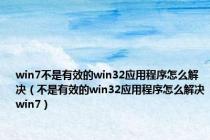 win7不是有效的win32应用程序怎么解决（不是有效的win32应用程序怎么解决win7）