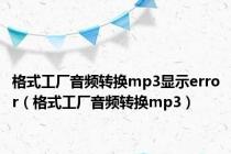 格式工厂音频转换mp3显示error（格式工厂音频转换mp3）