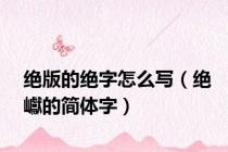 绝版的绝字怎么写（绝巘的简体字）