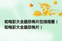蛇电影大全最恐怖片在线观看（蛇电影大全最恐怖片）