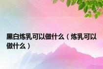 黑白炼乳可以做什么（炼乳可以做什么）
