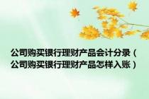 公司购买银行理财产品会计分录（公司购买银行理财产品怎样入账）