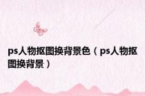 ps人物抠图换背景色（ps人物抠图换背景）