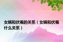女娲和伏羲的关系（女娲和伏羲什么关系）