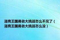 洛克王国勇者大挑战怎么不见了（洛克王国勇者大挑战怎么没）