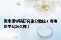 海南医学院研究生分数线（海南医学院怎么样）