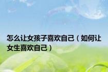 怎么让女孩子喜欢自己（如何让女生喜欢自己）