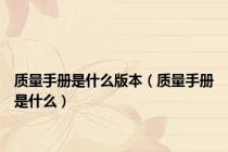 质量手册是什么版本（质量手册是什么）