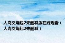 人肉叉烧包2未删减版在线观看（人肉叉烧包2未删减）