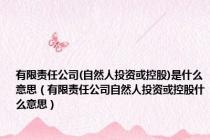 有限责任公司(自然人投资或控股)是什么意思（有限责任公司自然人投资或控股什么意思）