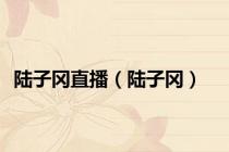 陆子冈直播（陆子冈）