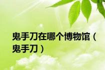 鬼手刀在哪个博物馆（鬼手刀）