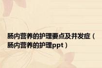 肠内营养的护理要点及并发症（肠内营养的护理ppt）