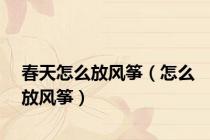 春天怎么放风筝（怎么放风筝）