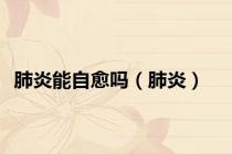 肺炎能自愈吗（肺炎）
