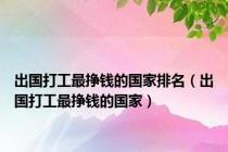 出国打工最挣钱的国家排名（出国打工最挣钱的国家）