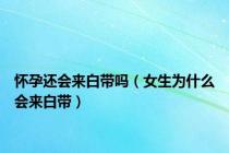 怀孕还会来白带吗（女生为什么会来白带）