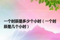 一个时辰是多少个小时（一个时辰是几个小时）