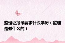 监理证报考要求什么学历（监理是做什么的）