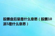 股票盘后量是什么意思（股票10派5是什么意思）