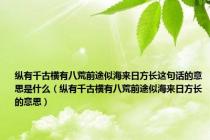 纵有千古横有八荒前途似海来日方长这句话的意思是什么（纵有千古横有八荒前途似海来日方长的意思）
