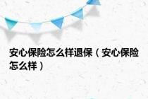 安心保险怎么样退保（安心保险怎么样）