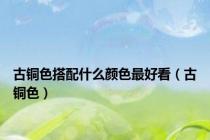 古铜色搭配什么颜色最好看（古铜色）