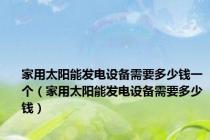 家用太阳能发电设备需要多少钱一个（家用太阳能发电设备需要多少钱）