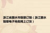浙江省丽水市烟草订烟（浙江丽水烟草电子商务网上订货）