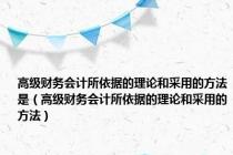 高级财务会计所依据的理论和采用的方法是（高级财务会计所依据的理论和采用的方法）