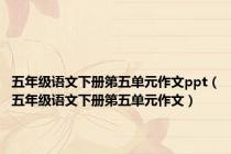 五年级语文下册第五单元作文ppt（五年级语文下册第五单元作文）