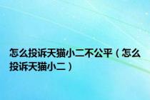 怎么投诉天猫小二不公平（怎么投诉天猫小二）