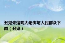 丑鬼朱熔鸡大老虎与人民群众下岗（丑鬼）
