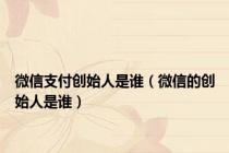 微信支付创始人是谁（微信的创始人是谁）
