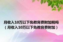 月收入10万以下免教育费附加税吗（月收入10万以下免教育费附加）