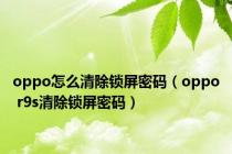 oppo怎么清除锁屏密码（oppo r9s清除锁屏密码）