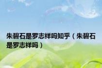 朱碧石是罗志祥吗知乎（朱碧石是罗志祥吗）