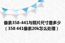 像素358-441与照片尺寸是多少（358 441像素20k怎么处理）