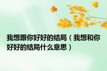 我想跟你好好的结局（我想和你好好的结局什么意思）