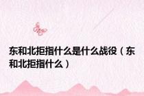 东和北拒指什么是什么战役（东和北拒指什么）