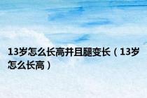 13岁怎么长高并且腿变长（13岁怎么长高）