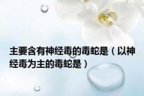 主要含有神经毒的毒蛇是（以神经毒为主的毒蛇是）
